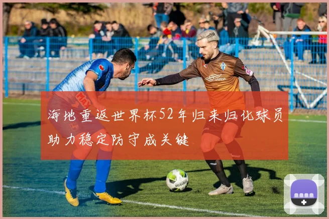 海地重返世界杯52年归来归化球员助力稳定防守成关键