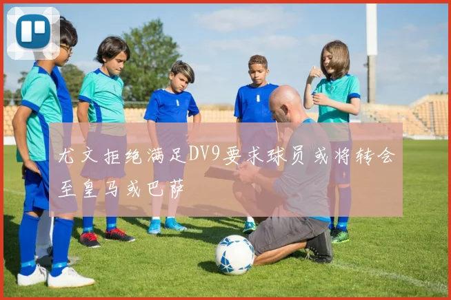 尤文拒绝满足DV9要求球员或将转会至皇马或巴萨