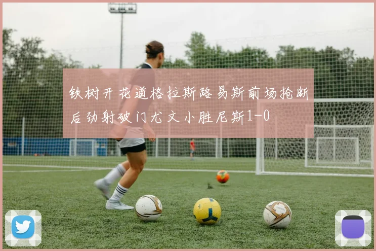 铁树开花道格拉斯路易斯前场抢断后劲射破门尤文小胜尼斯1-0