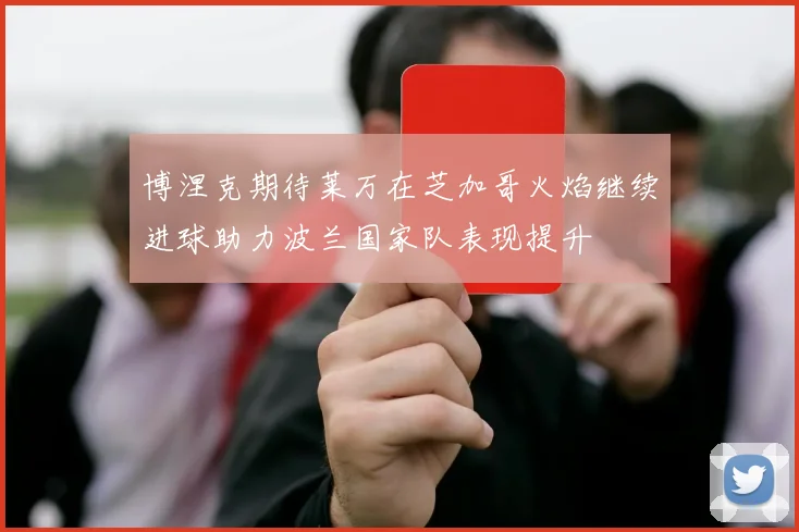 博涅克期待莱万在芝加哥火焰继续进球助力波兰国家队表现提升