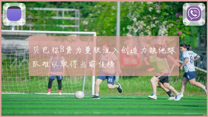 贝巴称B费为曼联注入创造力缺他球队难以取得当前佳绩