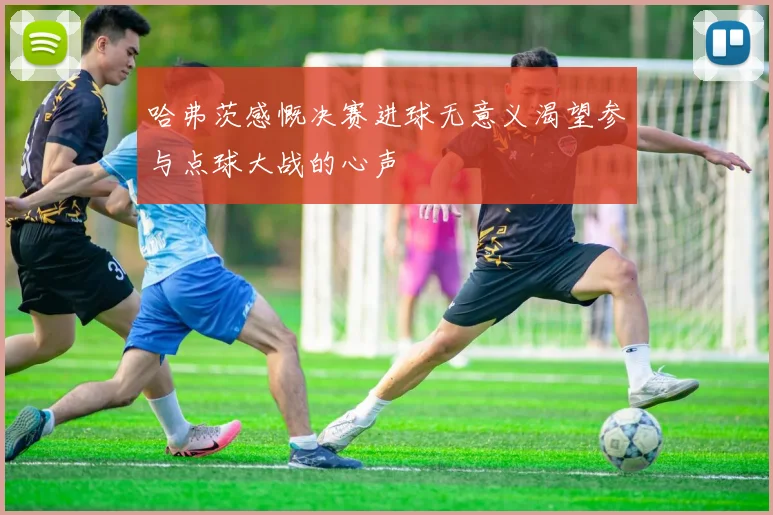 哈弗茨感慨决赛进球无意义渴望参与点球大战的心声