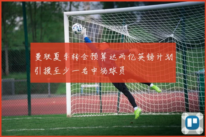曼联夏季转会预算达两亿英镑计划引援至少一名中场球员