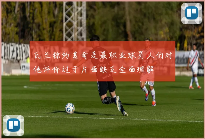 瓦兰称约基奇是最职业球员人们对他评价过于片面缺乏全面理解