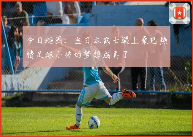 今日趣图：当日本武士遇上桑巴热情足球小将的梦想成真了