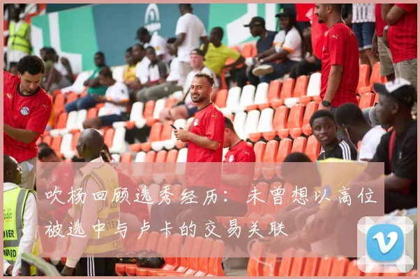 吹杨回顾选秀经历：未曾想以高位被选中与卢卡的交易关联