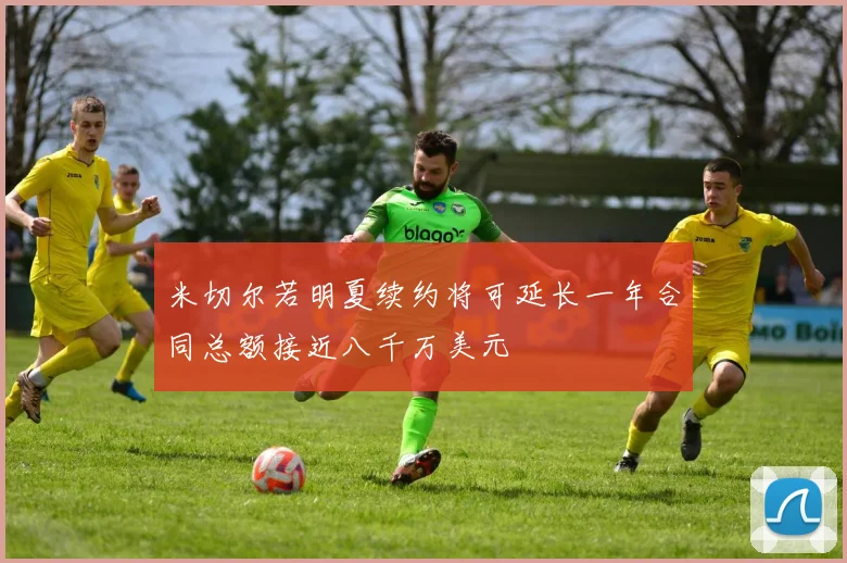 米切尔若明夏续约将可延长一年合同总额接近八千万美元