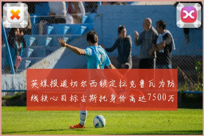 英媒报道切尔西锁定拉克鲁瓦为防线核心目标古斯托身价高达7500万镑