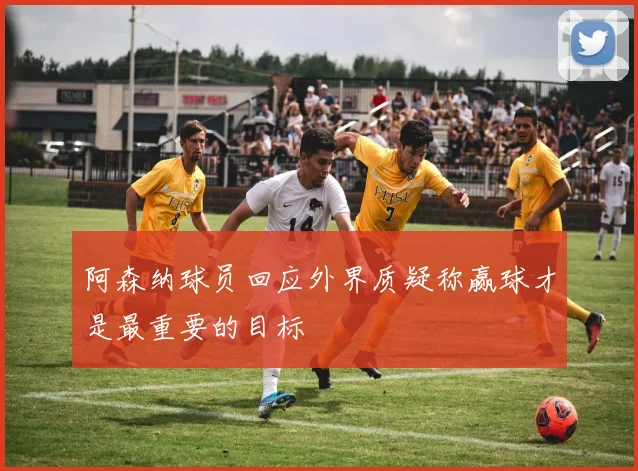 阿森纳球员回应外界质疑称赢球才是最重要的目标