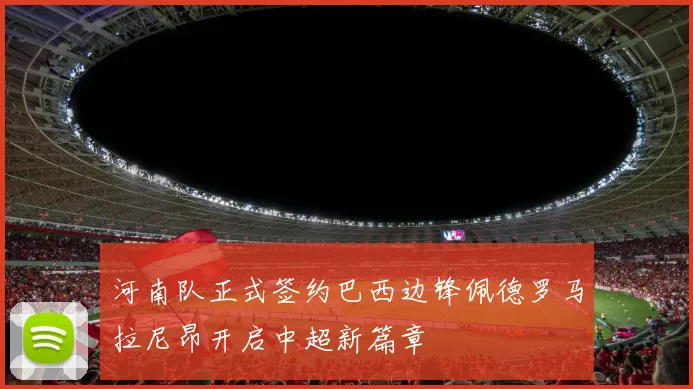 河南队正式签约巴西边锋佩德罗马拉尼昂开启中超新篇章
