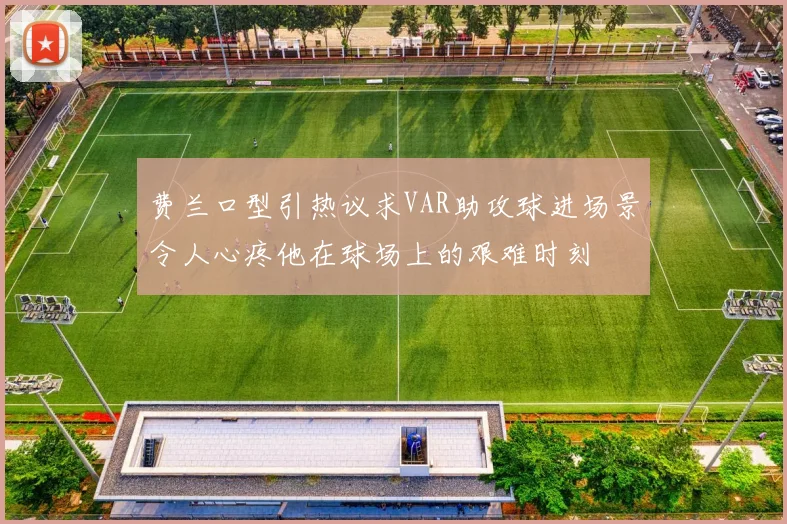 费兰口型引热议求VAR助攻球进场景令人心疼他在球场上的艰难时刻