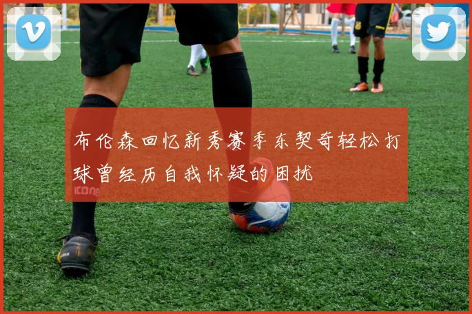 布伦森回忆新秀赛季东契奇轻松打球曾经历自我怀疑的困扰