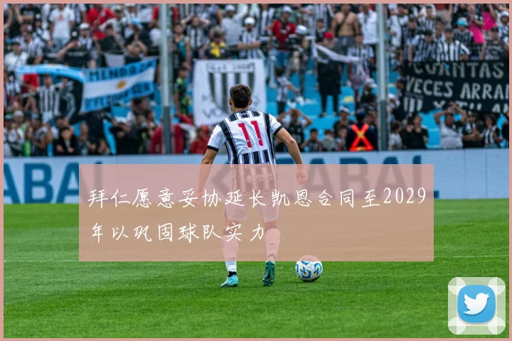 拜仁愿意妥协延长凯恩合同至2029年以巩固球队实力