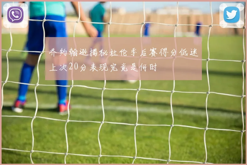 乔约翰逊揭秘杜伦季后赛得分低迷上次20分表现究竟是何时