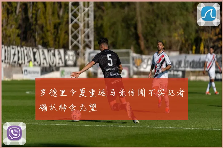 罗德里今夏重返马竞传闻不实记者确认转会无望