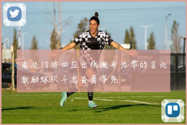 南非门将回应出线概率为零的言论激励球队斗志奋勇争先