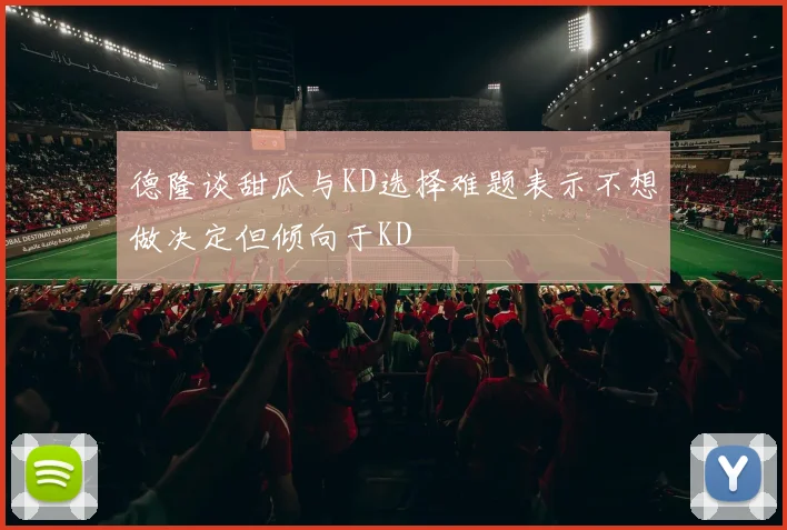 德隆谈甜瓜与KD选择难题表示不想做决定但倾向于KD