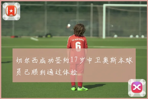 切尔西成功签约17岁中卫奥斯本球员已顺利通过体检