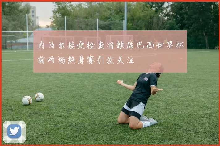 内马尔接受检查将缺席巴西世界杯前两场热身赛引发关注