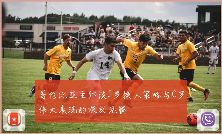 哥伦比亚主帅谈J罗换人策略与C罗伟大表现的深刻见解