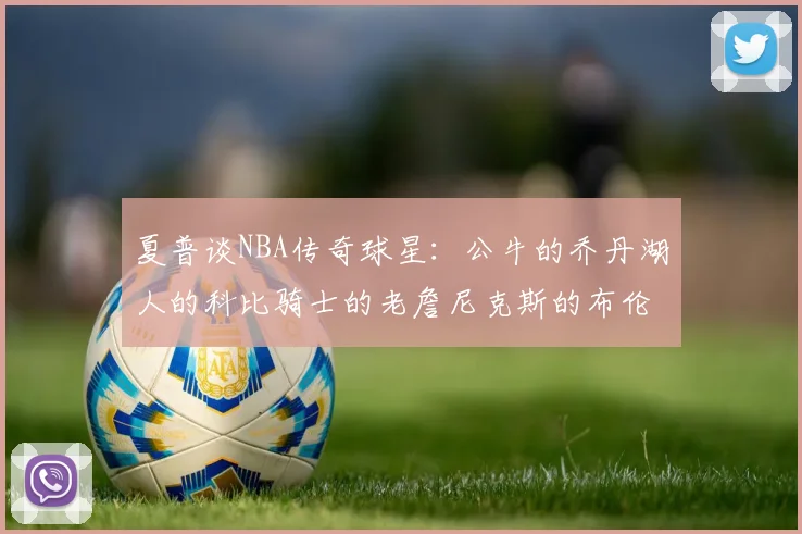 夏普谈NBA传奇球星：公牛的乔丹湖人的科比骑士的老詹尼克斯的布伦森