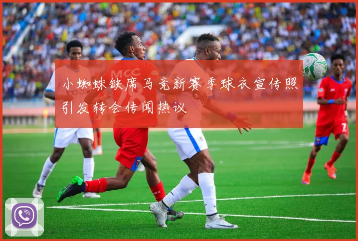 小蜘蛛缺席马竞新赛季球衣宣传照引发转会传闻热议
