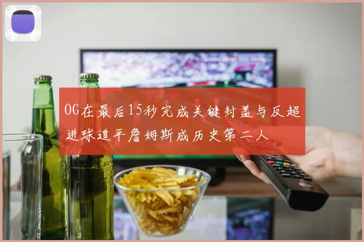 OG在最后15秒完成关键封盖与反超进球追平詹姆斯成历史第二人