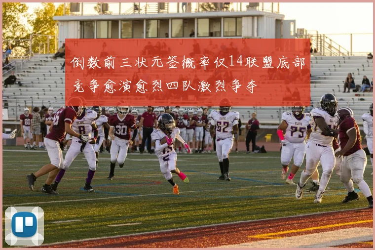 倒数前三状元签概率仅14联盟底部竞争愈演愈烈四队激烈争夺