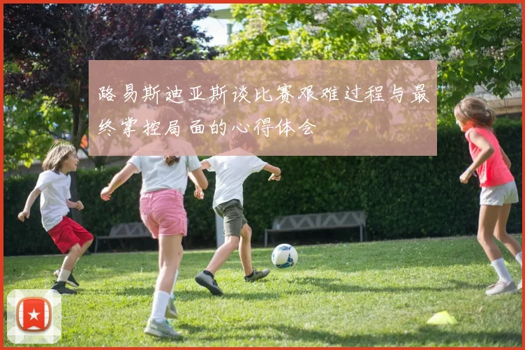 路易斯迪亚斯谈比赛艰难过程与最终掌控局面的心得体会