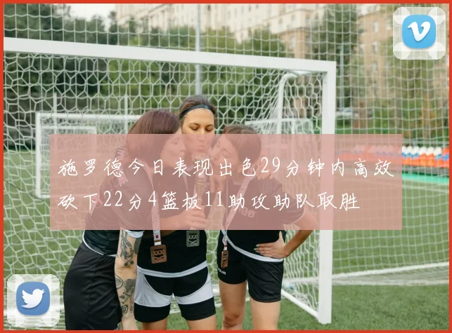 施罗德今日表现出色29分钟内高效砍下22分4篮板11助攻助队取胜