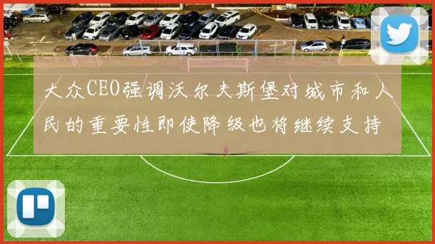 大众CEO强调沃尔夫斯堡对城市和人民的重要性即使降级也将继续支持