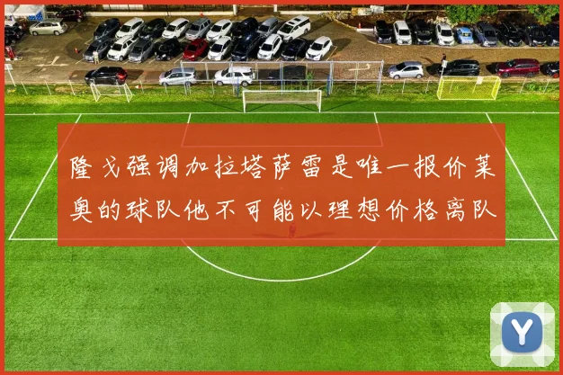 隆戈强调加拉塔萨雷是唯一报价莱奥的球队他不可能以理想价格离队