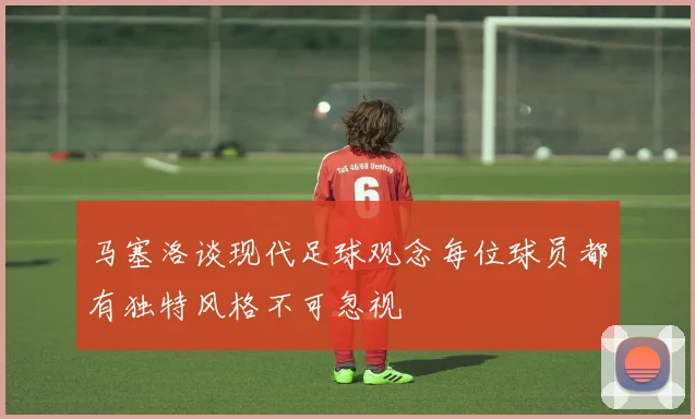 马塞洛谈现代足球观念每位球员都有独特风格不可忽视