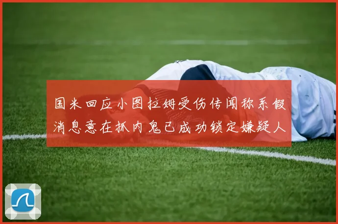 国米回应小图拉姆受伤传闻称系假消息意在抓内鬼已成功锁定嫌疑人